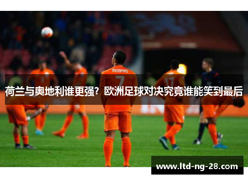 荷兰与奥地利谁更强？欧洲足球对决究竟谁能笑到最后