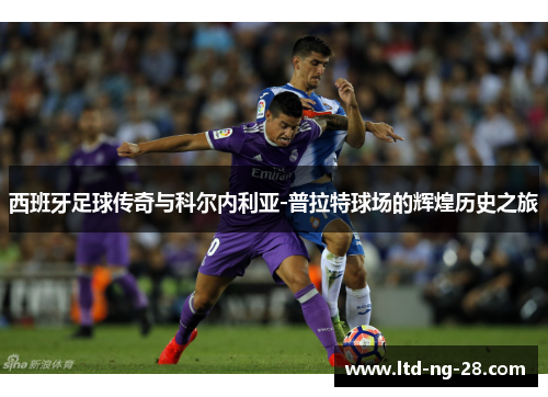 西班牙足球传奇与科尔内利亚-普拉特球场的辉煌历史之旅