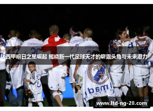 西甲明日之星崛起 揭晓新一代足球天才的崭露头角与未来潜力
