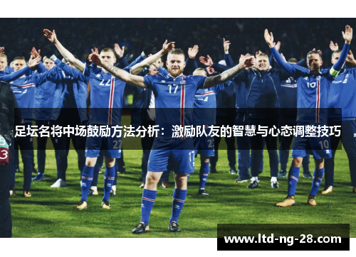 足坛名将中场鼓励方法分析：激励队友的智慧与心态调整技巧