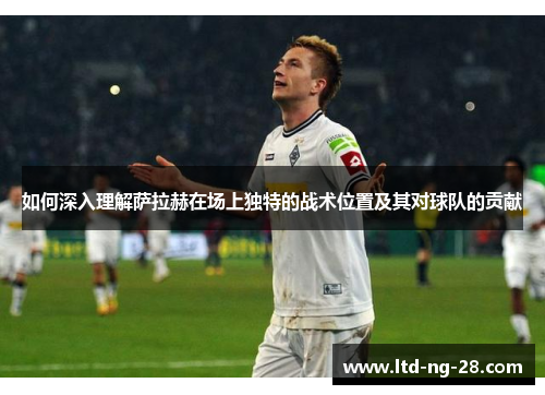 如何深入理解萨拉赫在场上独特的战术位置及其对球队的贡献