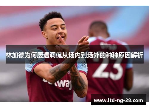 林加德为何屡遭调侃从场内到场外的种种原因解析