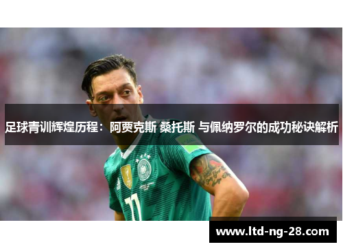 足球青训辉煌历程：阿贾克斯 桑托斯 与佩纳罗尔的成功秘诀解析