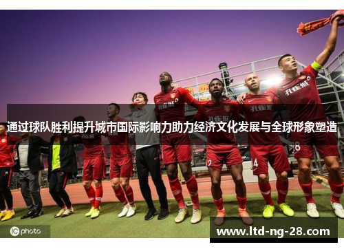 通过球队胜利提升城市国际影响力助力经济文化发展与全球形象塑造