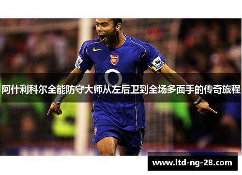 阿什利科尔全能防守大师从左后卫到全场多面手的传奇旅程