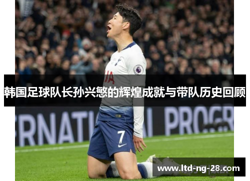 韩国足球队长孙兴慜的辉煌成就与带队历史回顾