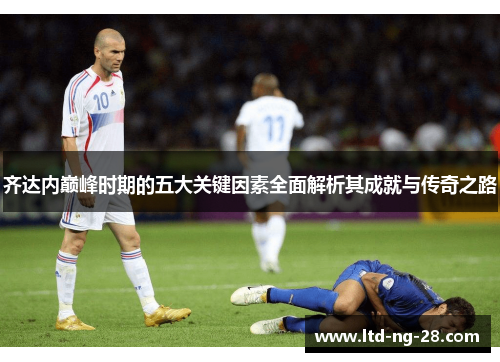 齐达内巅峰时期的五大关键因素全面解析其成就与传奇之路