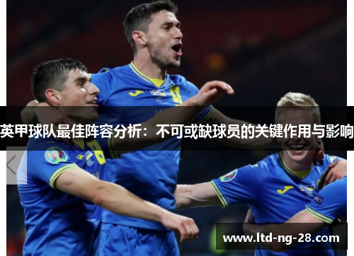 英甲球队最佳阵容分析：不可或缺球员的关键作用与影响