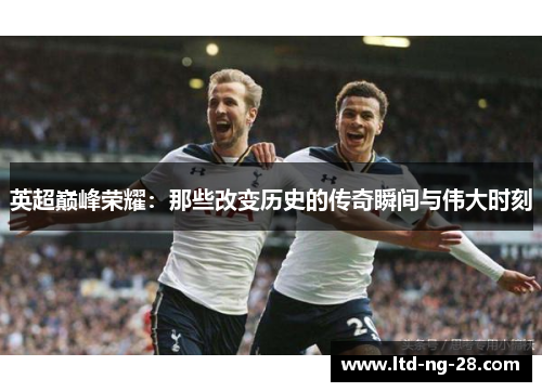 英超巅峰荣耀：那些改变历史的传奇瞬间与伟大时刻