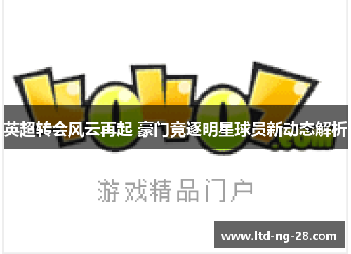 英超转会风云再起 豪门竞逐明星球员新动态解析