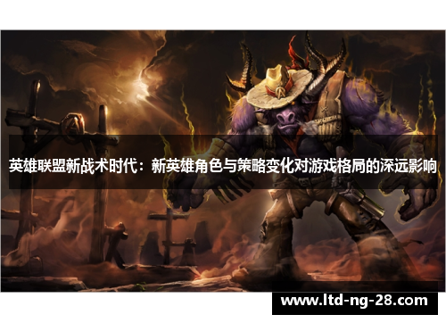 英雄联盟新战术时代：新英雄角色与策略变化对游戏格局的深远影响