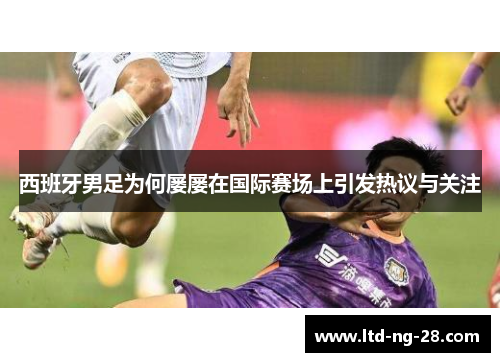 西班牙男足为何屡屡在国际赛场上引发热议与关注