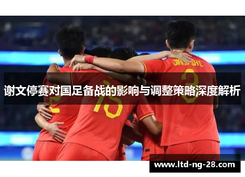 谢文停赛对国足备战的影响与调整策略深度解析