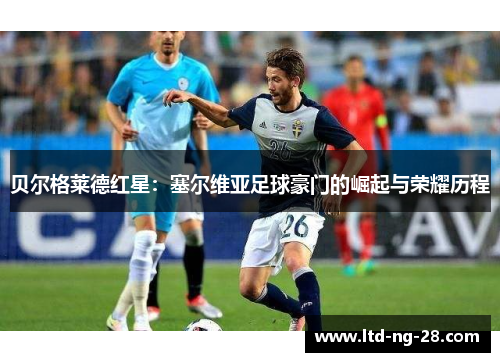 贝尔格莱德红星：塞尔维亚足球豪门的崛起与荣耀历程