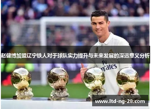 赵健博加盟辽宁铁人对于球队实力提升与未来发展的深远意义分析