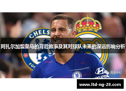 阿扎尔加盟皇马的背后故事及其对球队未来的深远影响分析
