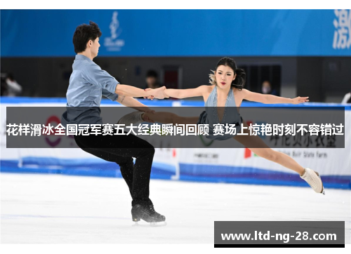 花样滑冰全国冠军赛五大经典瞬间回顾 赛场上惊艳时刻不容错过