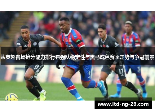 从英超客场抢分能力排行看强队稳定性与黑马成色赛季走势与争冠前景