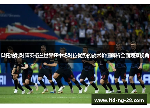 以托纳利对阵英格兰世界杯中场对位优势的战术价值解析全面观察视角