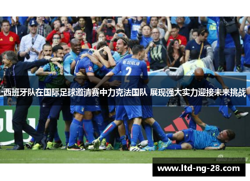 西班牙队在国际足球邀请赛中力克法国队 展现强大实力迎接未来挑战