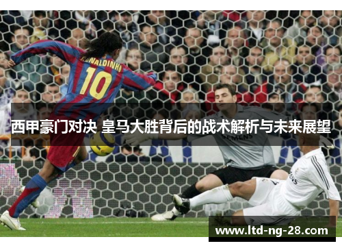 西甲豪门对决 皇马大胜背后的战术解析与未来展望