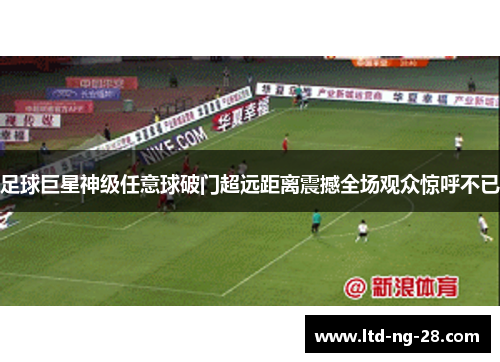 足球巨星神级任意球破门超远距离震撼全场观众惊呼不已