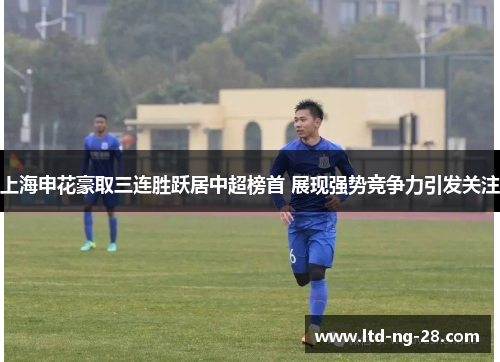 上海申花豪取三连胜跃居中超榜首 展现强势竞争力引发关注