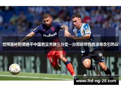 世预赛补时遭绝平中国男足关键三分变一分晋级形势再添悬念引热议