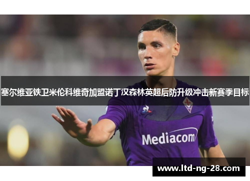 塞尔维亚铁卫米伦科维奇加盟诺丁汉森林英超后防升级冲击新赛季目标