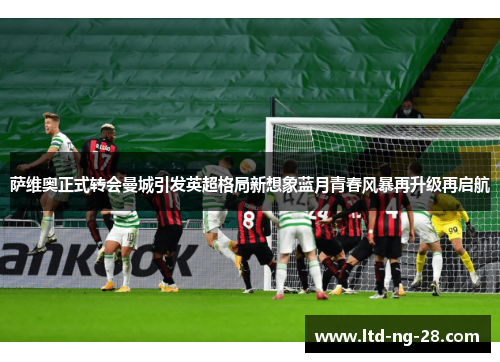 萨维奥正式转会曼城引发英超格局新想象蓝月青春风暴再升级再启航