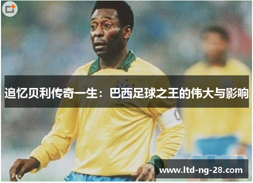 追忆贝利传奇一生：巴西足球之王的伟大与影响