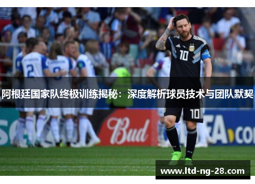 阿根廷国家队终极训练揭秘：深度解析球员技术与团队默契