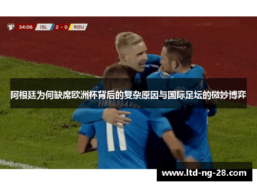 阿根廷为何缺席欧洲杯背后的复杂原因与国际足坛的微妙博弈
