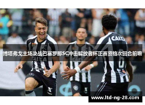 博塔弗戈主场决战巴塞罗那SC冲击解放者杯正赛资格次回合前瞻